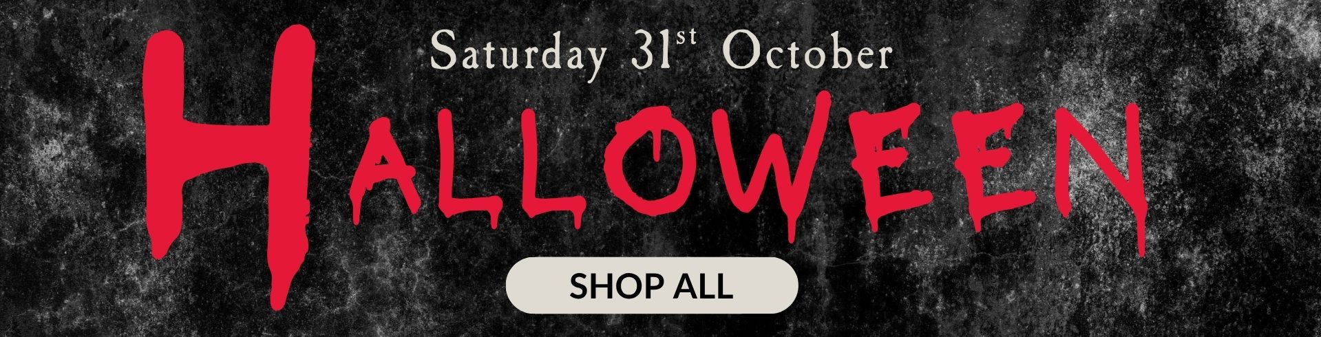 A black textured Background with the words Halloween in red paint dripping font. With the date Saturday 31st October. Click to shop all Halloween.